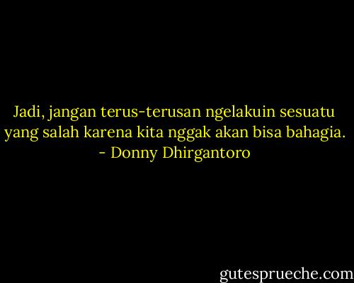 Jadi, jangan terus-terusan ngelakuin sesuatu yang salah karena kita nggak akan bisa bahagia. - Donny Dhirgantoro