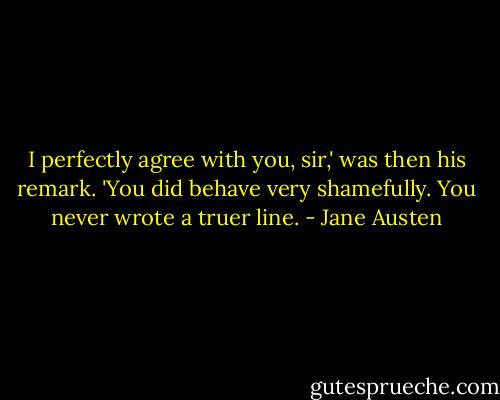 I perfectly agree with you, sir,' was then his remark. 'You did behave very shamefully. You never wrote a truer line. - Jane Austen