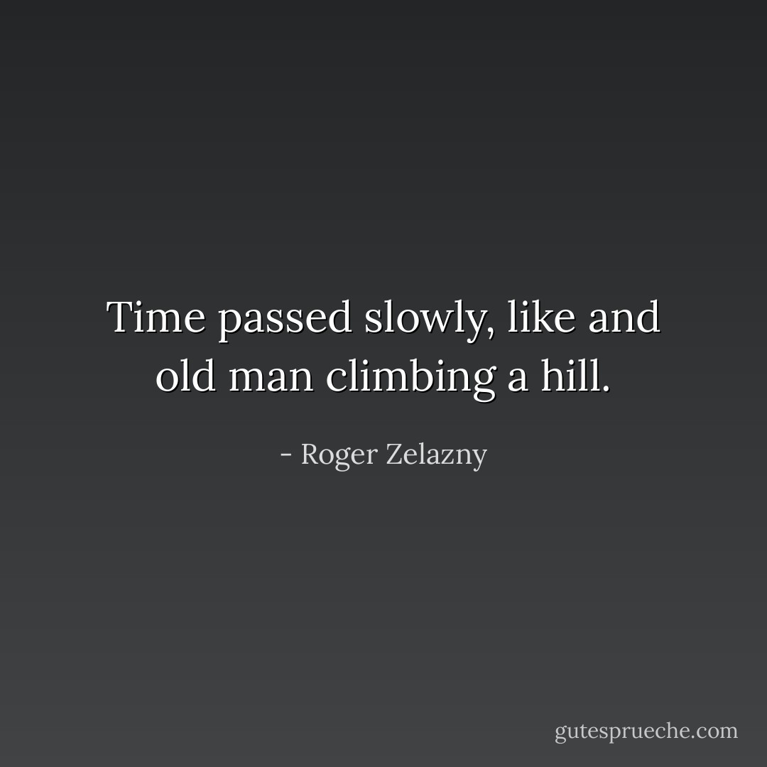 Time passed slowly, like and old man climbing a hill. - Roger Zelazny
