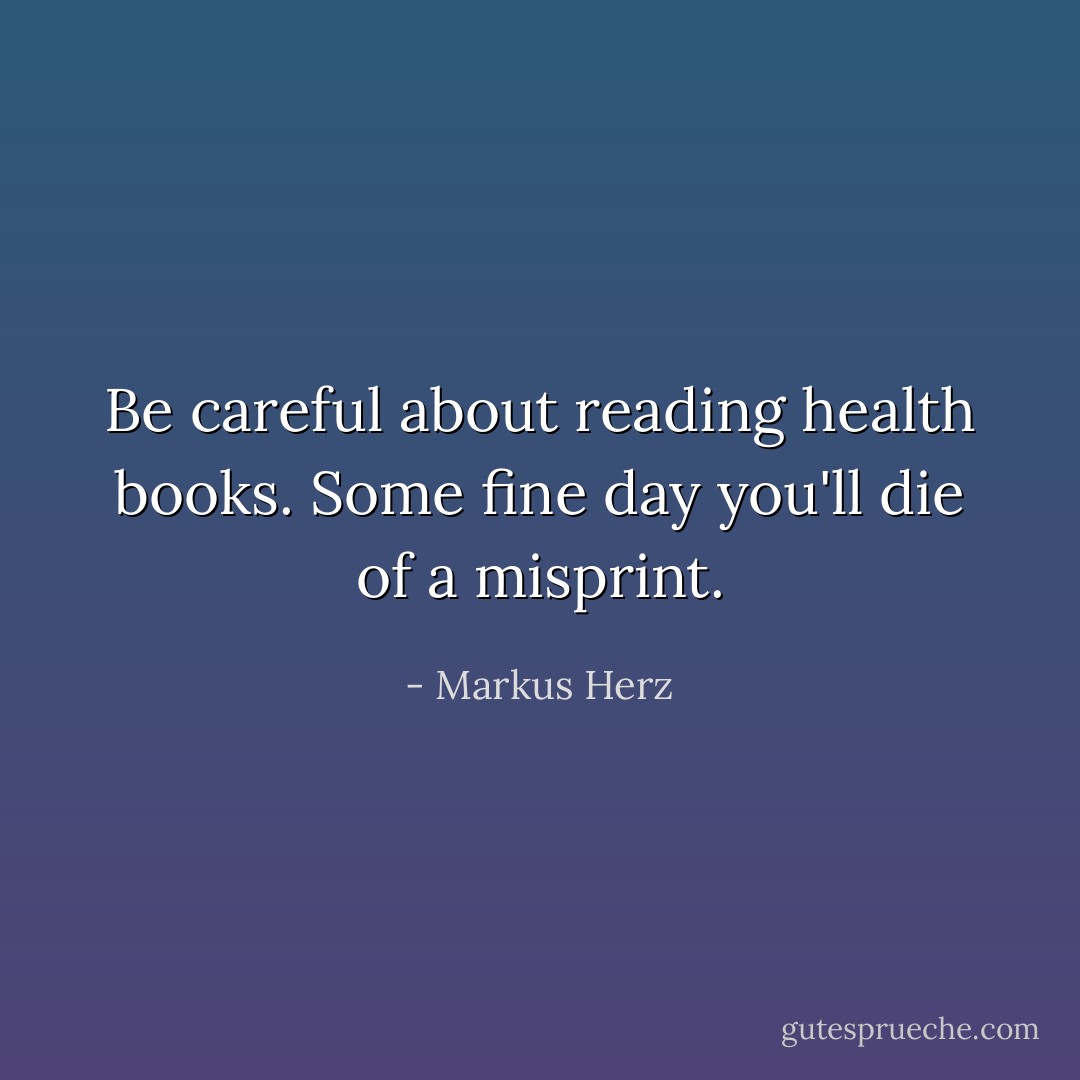 Be careful about reading health books. Some fine day you'll die of a misprint. - Markus Herz