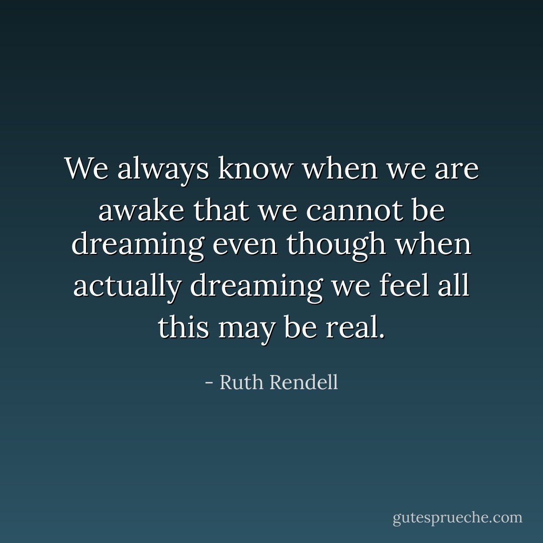 We always know when we are awake that we cannot be dreaming even though when actually dreaming we feel all this may be real. - Ruth Rendell