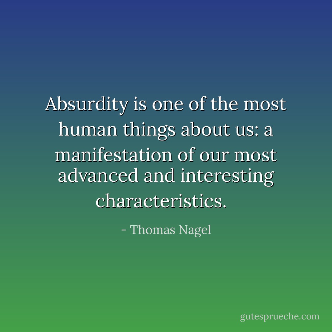 Absurdity is one of the most human things about us: a manifestation of our most advanced and interesting characteristics. <br /> - Thomas Nagel