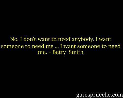 No. I don't want to need anybody. I want someone to need me ... I want someone to need me. - Betty  Smith