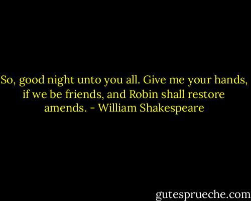So, good night unto you all.<br />Give me your hands, if we be friends,<br />and Robin shall restore amends. - William Shakespeare
