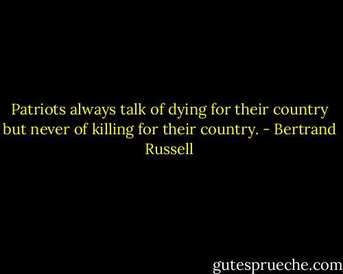 Patriots always talk of dying for their country but never of killing for their country. - Bertrand Russell