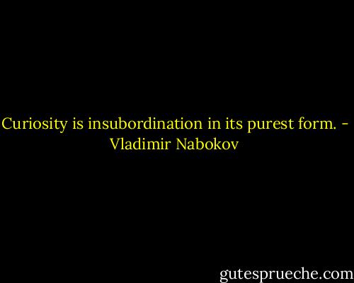 Curiosity is insubordination in its purest form. - Vladimir Nabokov