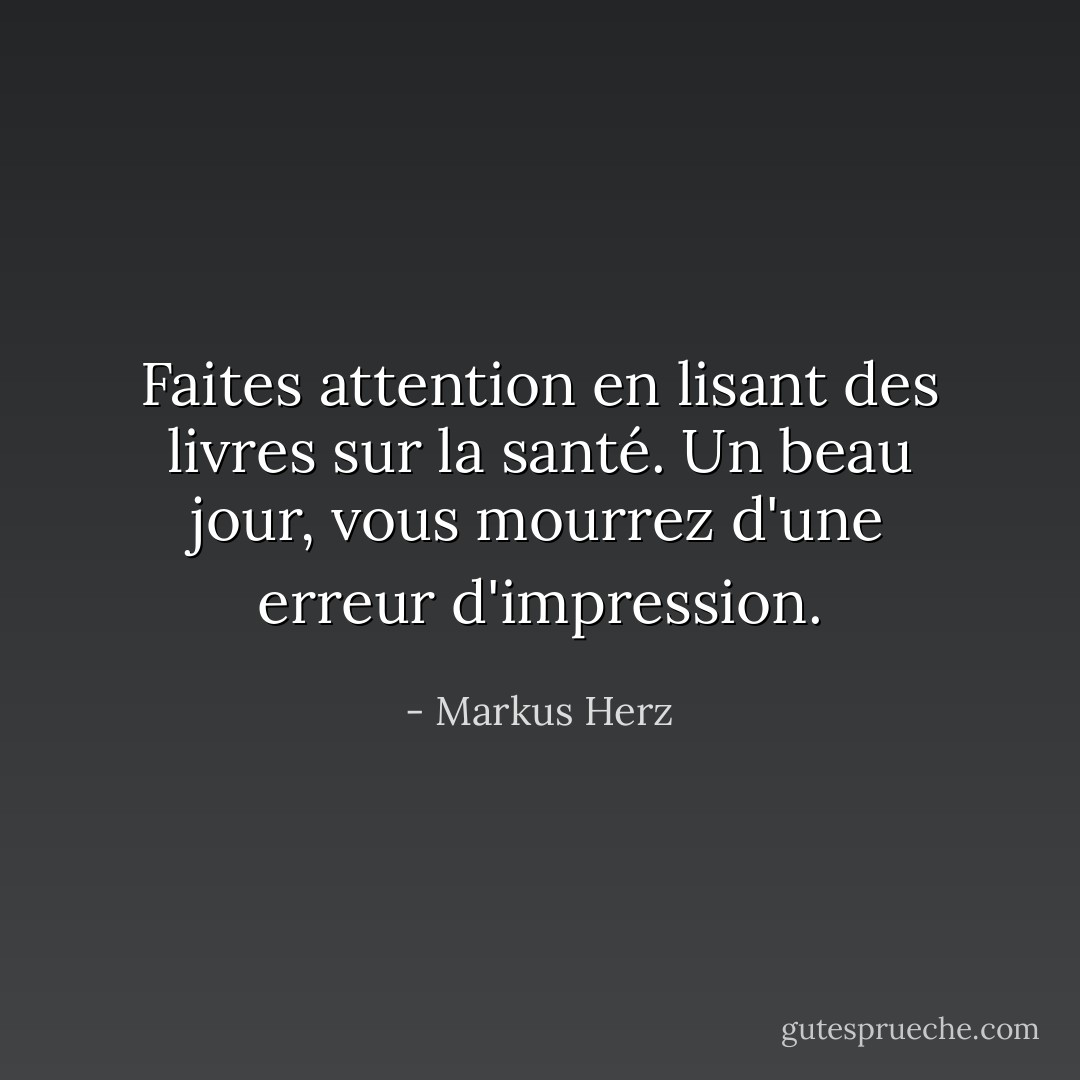 Faites attention en lisant des livres sur la santé. Un beau jour, vous mourrez d'une erreur d'impression. - Markus Herz
