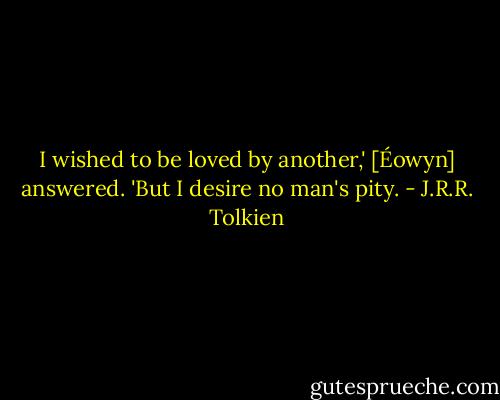 I wished to be loved by another,' [Éowyn] answered. 'But I desire no man's pity. - J.R.R. Tolkien