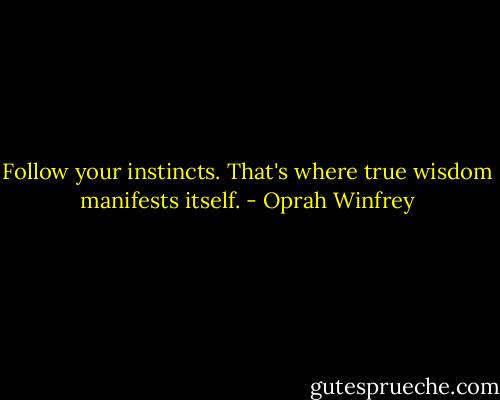 Follow your instincts. That's where true wisdom manifests itself. - Oprah Winfrey