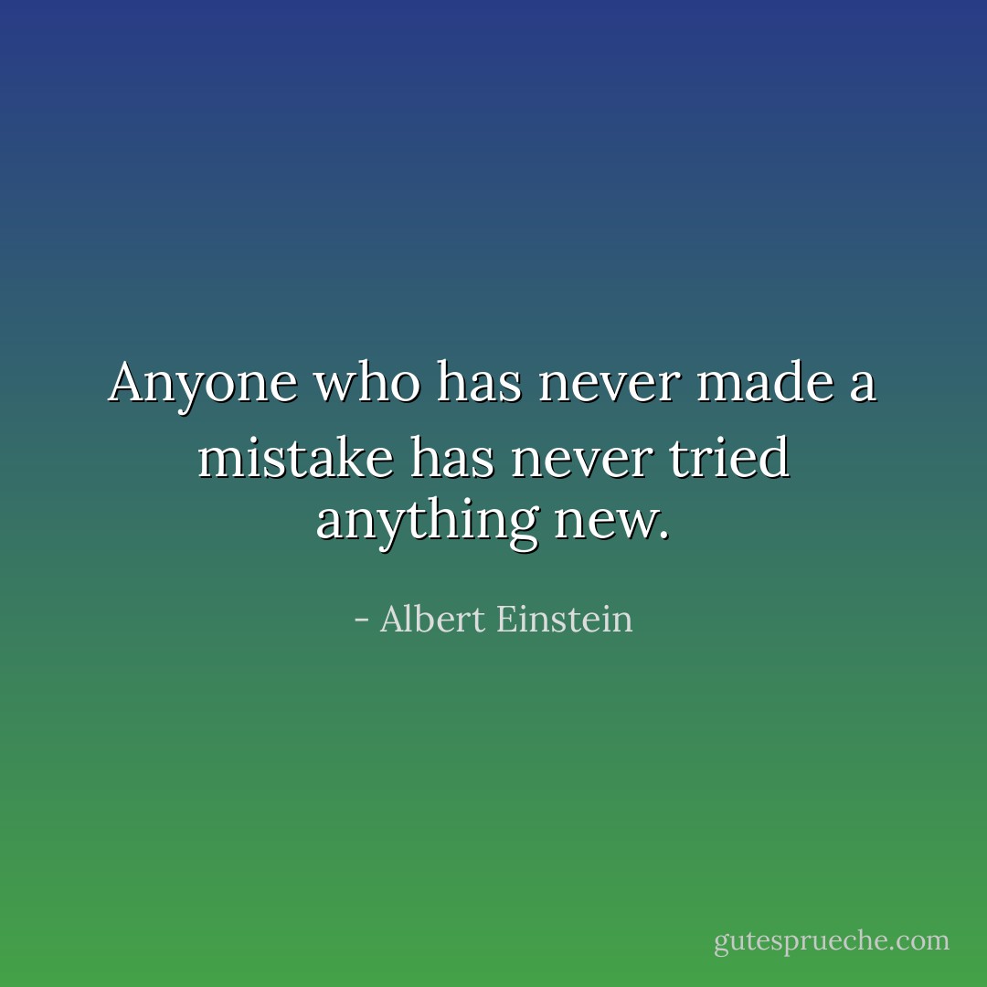 Anyone who has never made a mistake has never tried anything new. - Albert Einstein