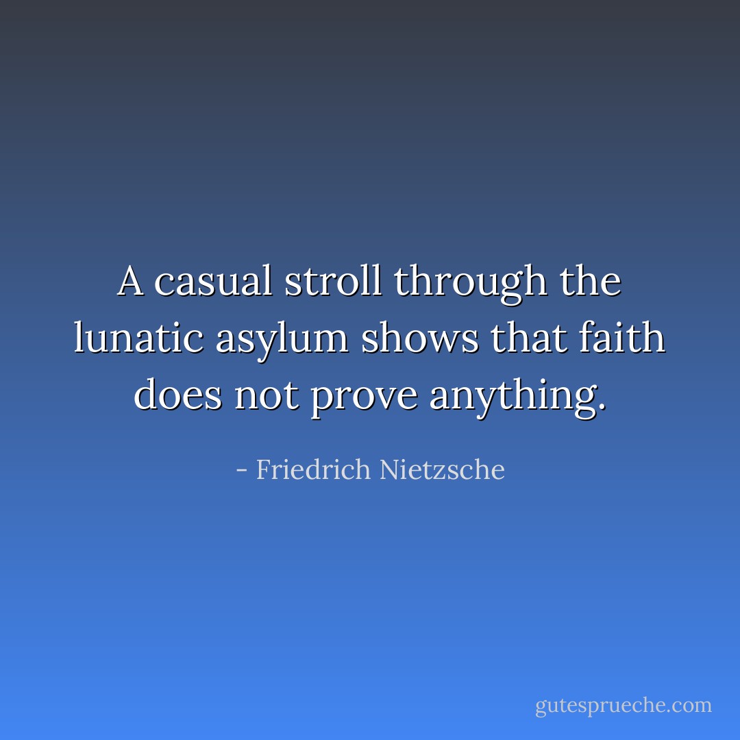A casual stroll through the lunatic asylum shows that faith does not prove anything. - Friedrich Nietzsche