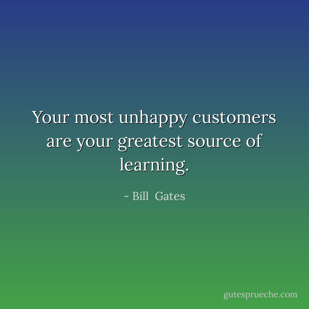 Your most unhappy customers are your greatest source of learning. - Bill  Gates