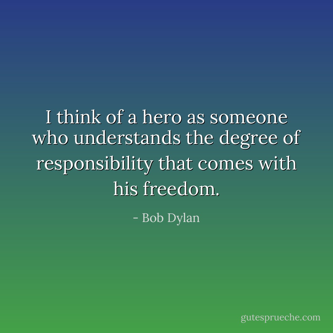 I think of a hero as someone who understands the degree of responsibility that comes with his freedom. - Bob Dylan