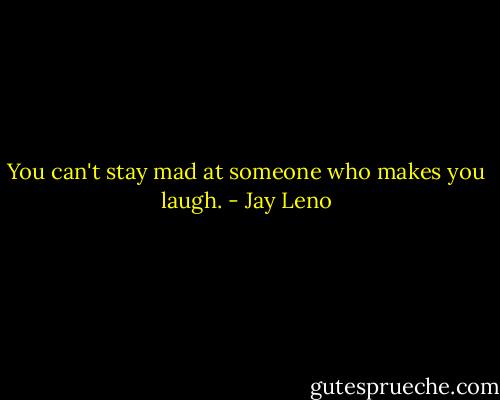 You can't stay mad at someone who makes you laugh. - Jay Leno