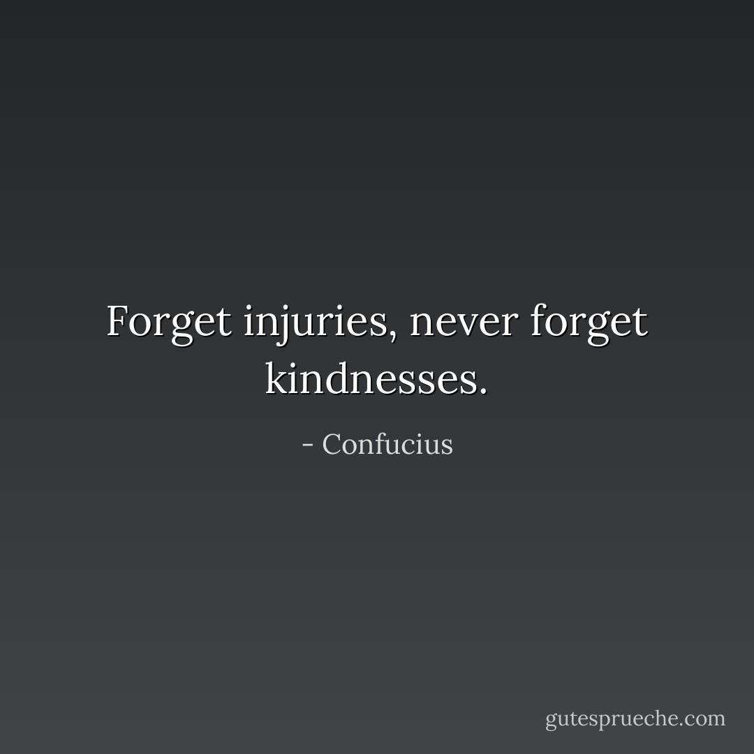 Forget injuries, never forget kindnesses. - Confucius