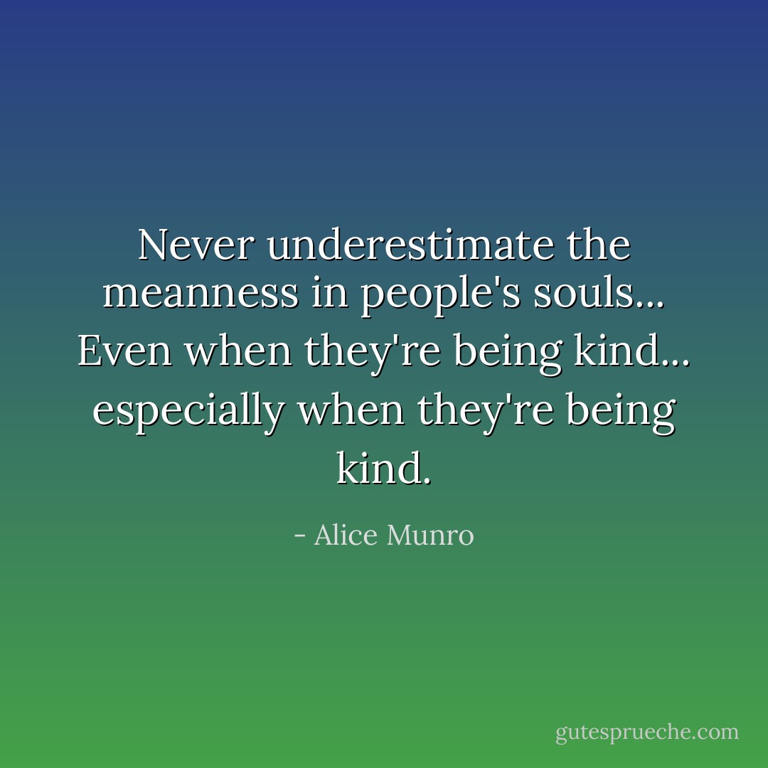 Never underestimate the meanness in people's souls... Even when they're being kind... especially when they're being kind. - Alice Munro