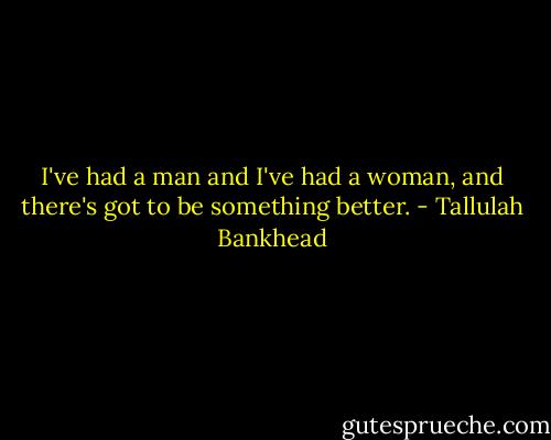 I've had a man and I've had a woman, and there's got to be something better. - Tallulah Bankhead