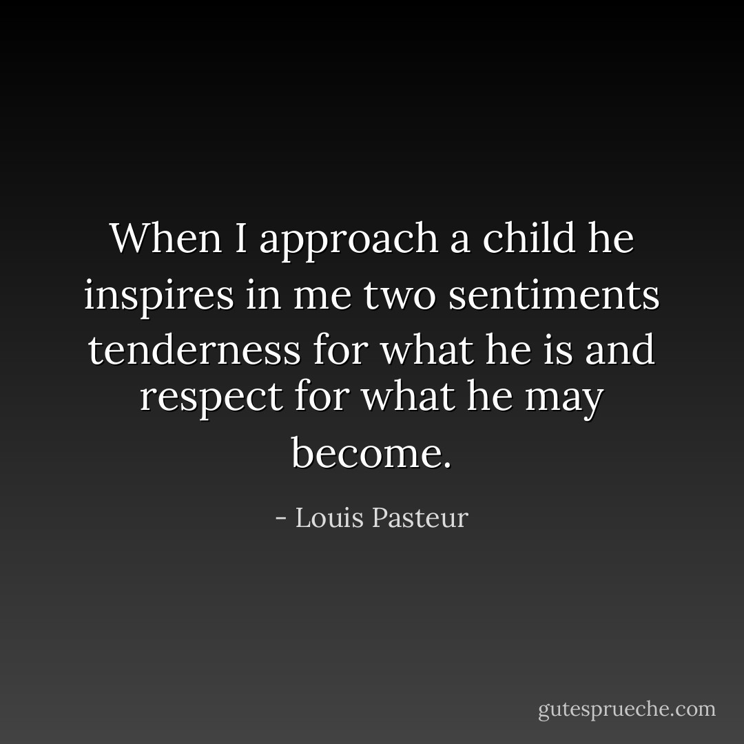 When I approach a child he inspires in me two sentiments tenderness for what he is and respect for what he may become. - Louis Pasteur