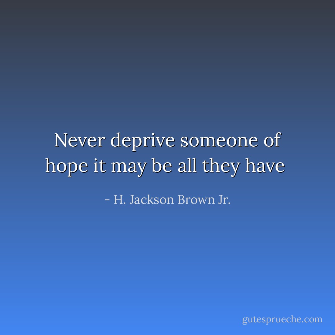 Never deprive someone of hope it may be all they have  - H. Jackson Brown Jr.