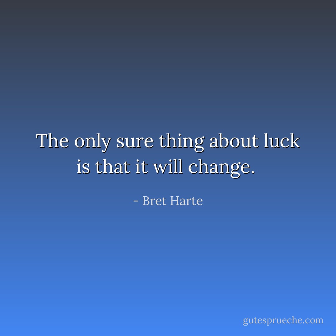 The only sure thing about luck is that it will change.  - Bret Harte