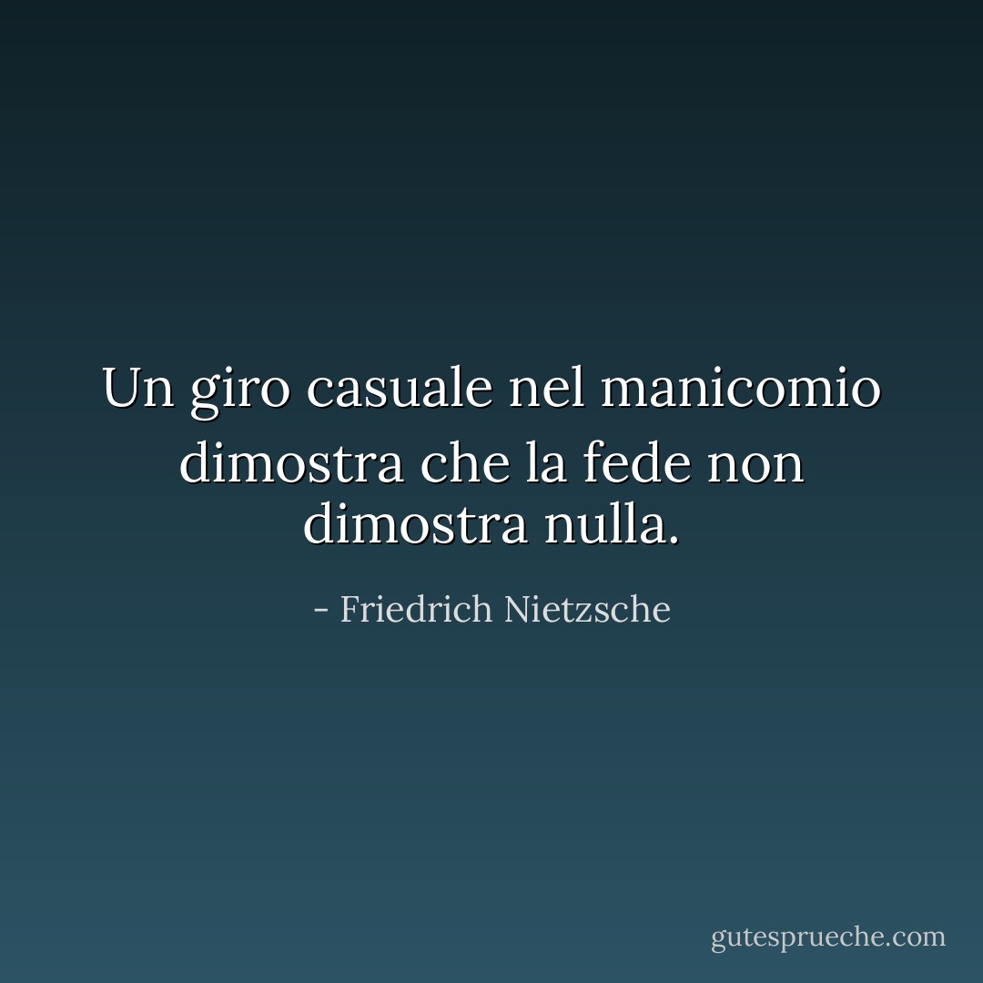 Un giro casuale nel manicomio dimostra che la fede non dimostra nulla. - Friedrich Nietzsche