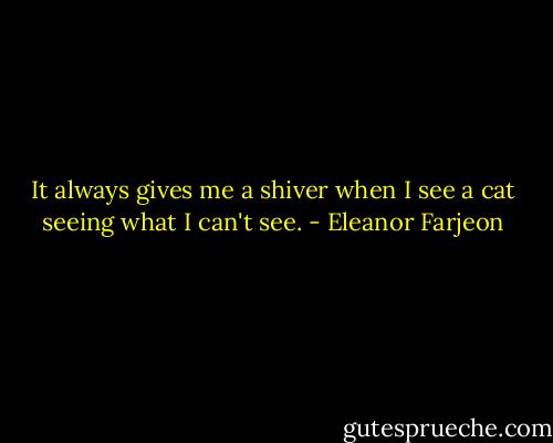 It always gives me a shiver when I see a cat seeing what I can't see. - Eleanor Farjeon
