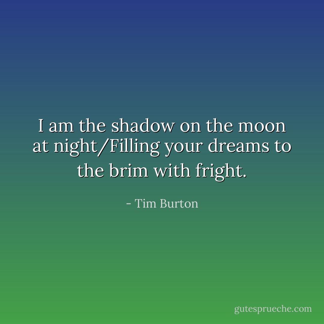 I am the shadow on the moon at night/Filling your dreams to the brim with fright. - Tim Burton