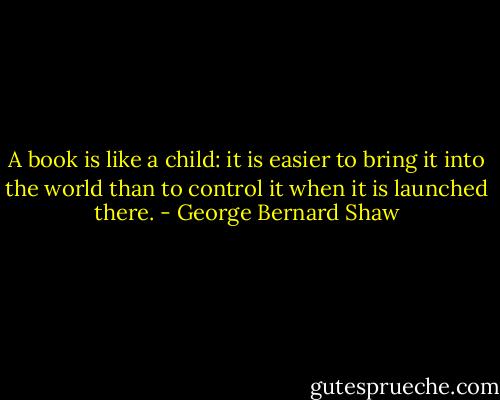 A book is like a child: it is easier to bring it into the world than to control it when it is launched there. - George Bernard Shaw