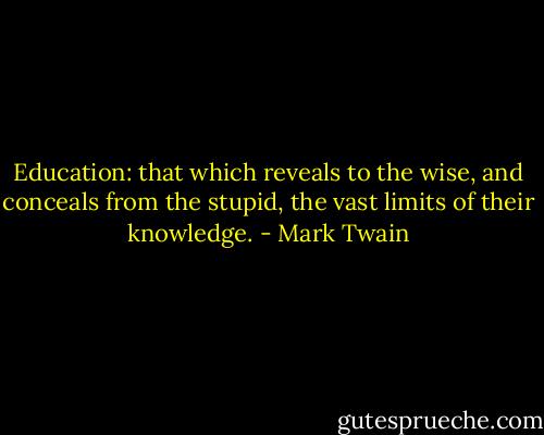 Education: that which reveals to the wise, and conceals from the stupid, the vast limits of their knowledge. - Mark Twain