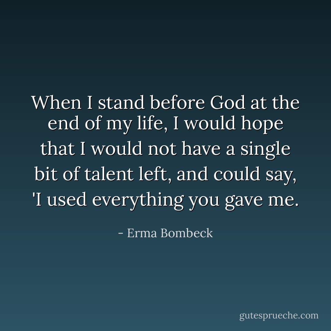 When I stand before God at the end of my life, I would hope that I would not have a single bit of talent left, and could say, 'I used everything you gave me. - Erma Bombeck