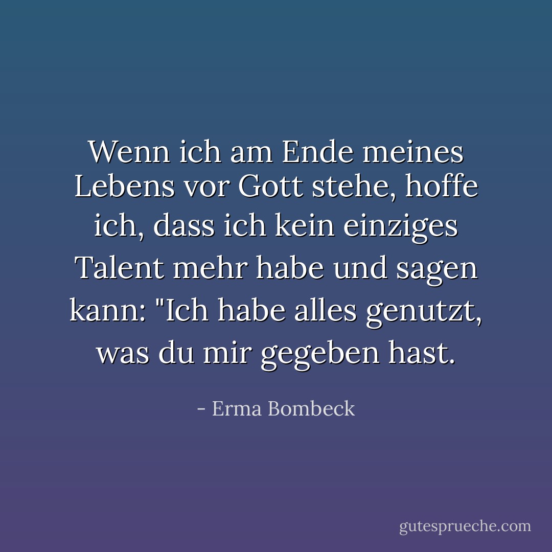 Wenn ich am Ende meines Lebens vor Gott stehe, hoffe ich, dass ich kein einziges Talent mehr habe und sagen kann: "Ich habe alles genutzt, was du mir gegeben hast. - Erma Bombeck<