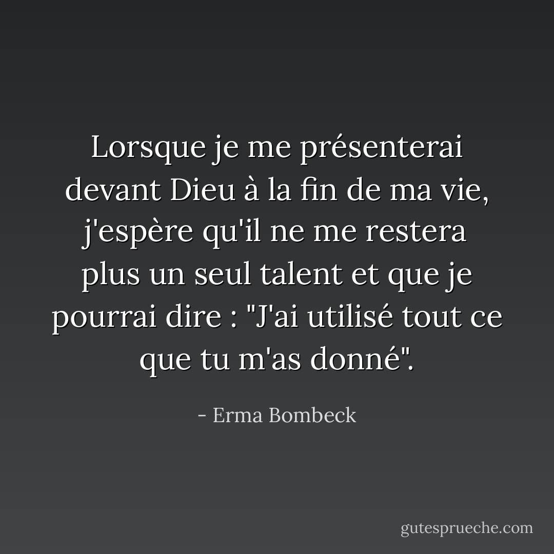 Lorsque je me présenterai devant Dieu à la fin de ma vie, j'espère qu'il ne me restera plus un seul talent et que je pourrai dire : "J'ai utilisé tout ce que tu m'as donné". - Erma Bombeck