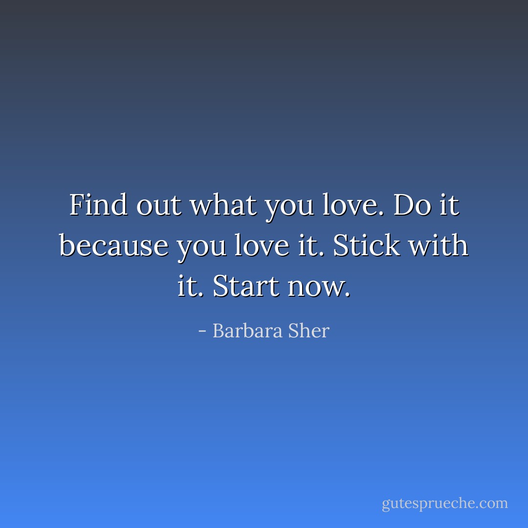 Find out what you love.<br />Do it because you love it.<br />Stick with it.<br />Start now. - Barbara Sher