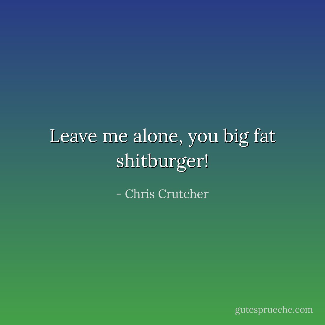 Leave me alone, you big fat shitburger! - Chris Crutcher