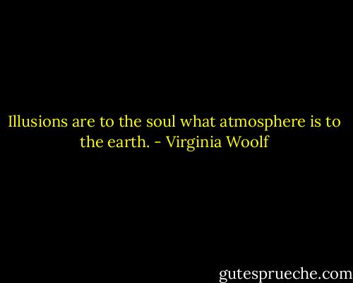 Illusions are to the soul what atmosphere is to the earth. - Virginia Woolf