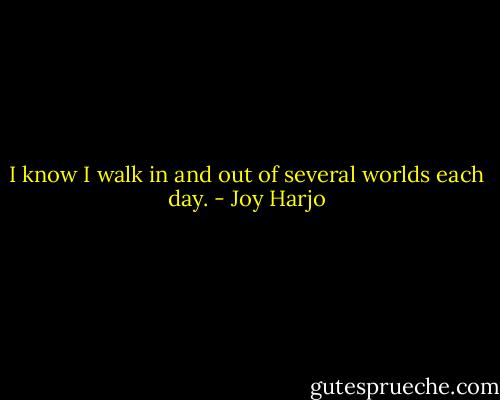 I know I walk in and out of several worlds each day. - Joy Harjo