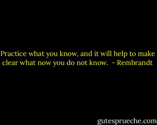 Practice what you know, and it will help to make clear what now you do not know.<br /> - Rembrandt