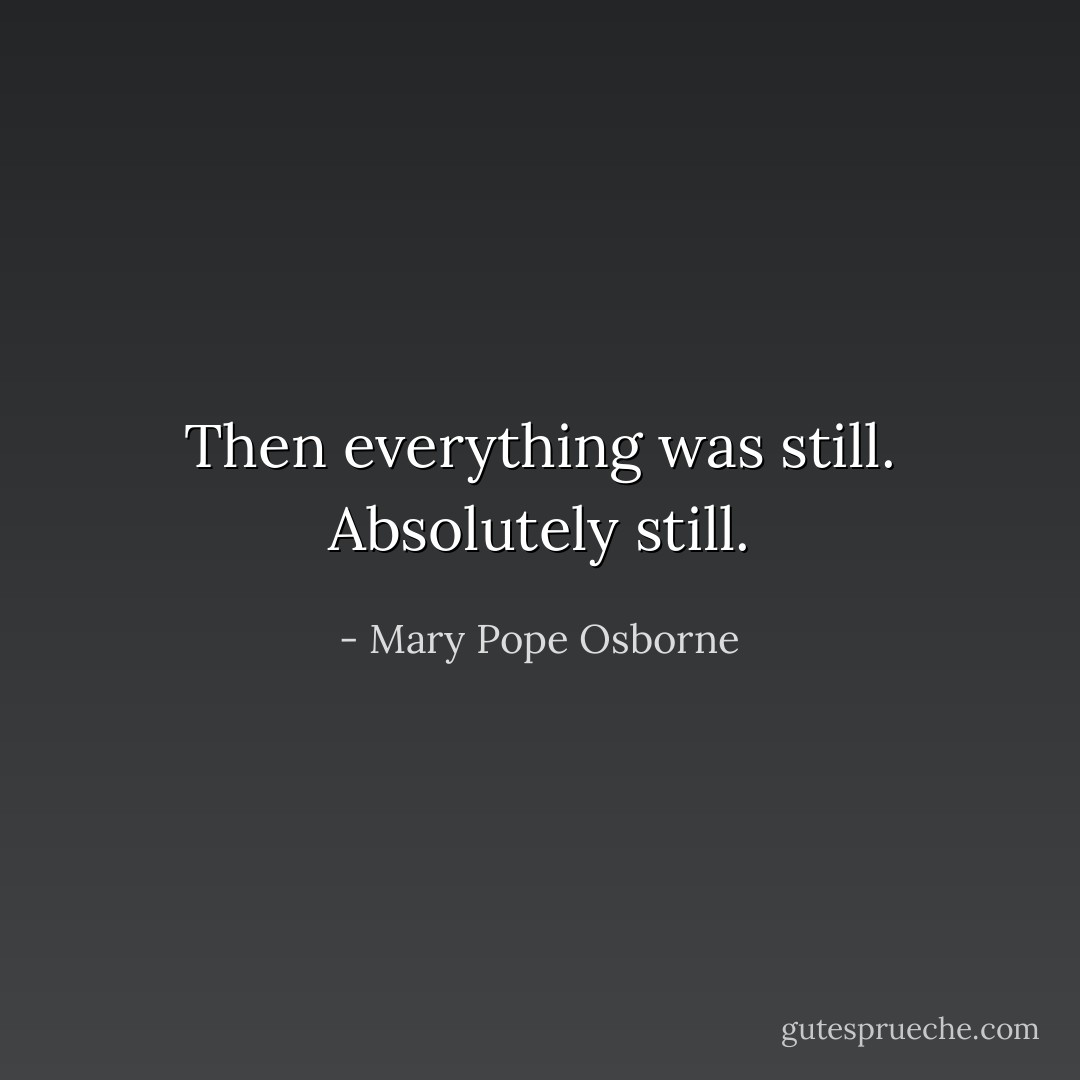 Then everything was still. Absolutely still. - Mary Pope Osborne