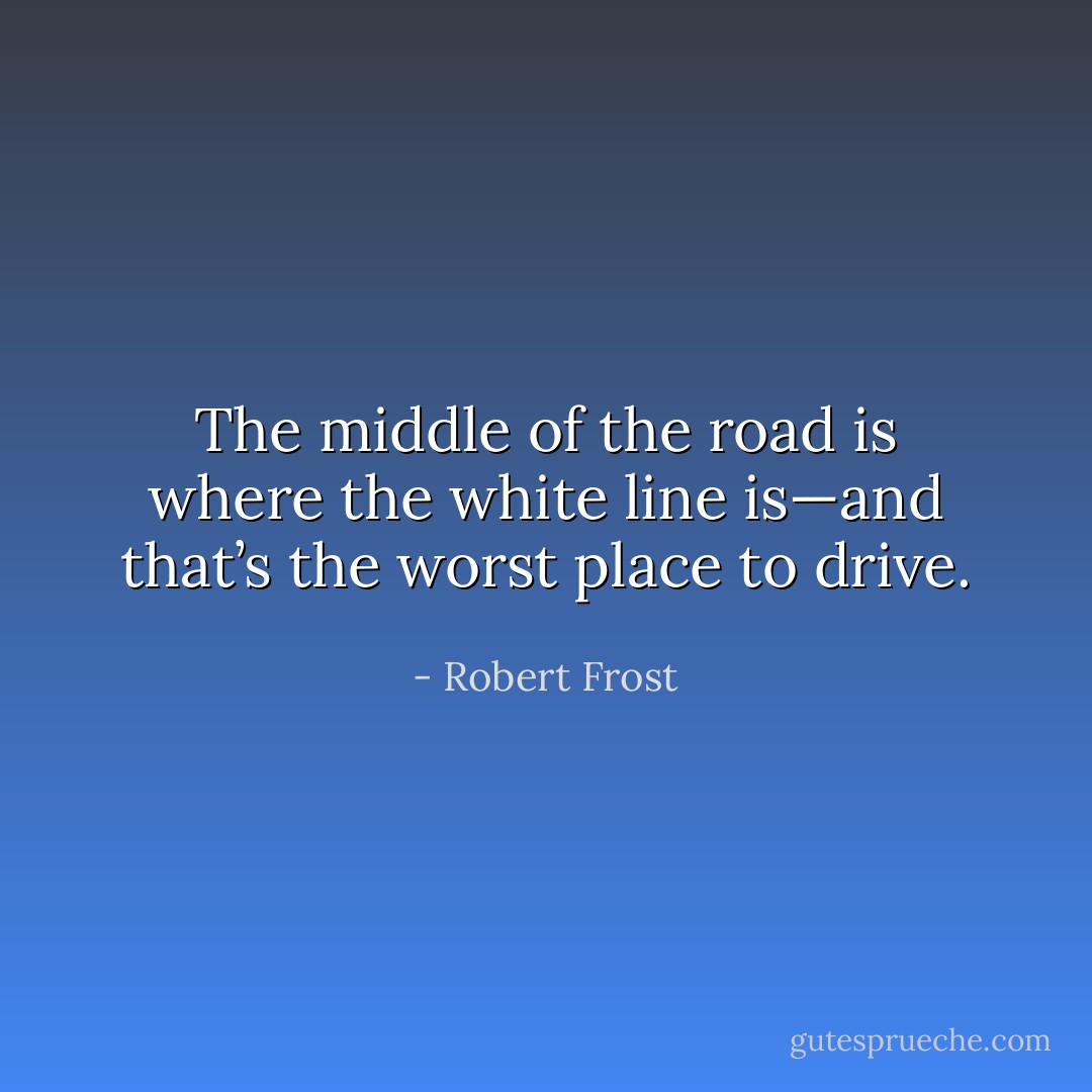 The middle of the road is where the white line is—and that’s the worst place to drive. - Robert Frost