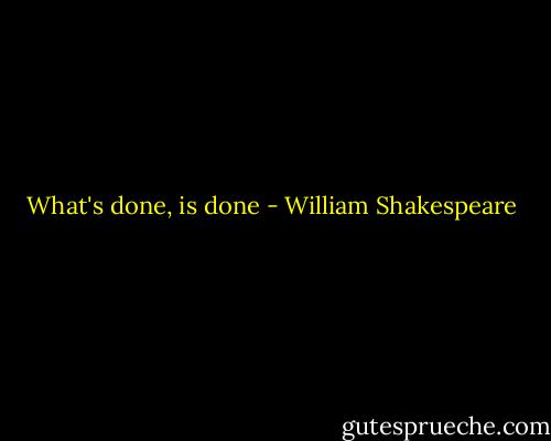 What's done, is done - William Shakespeare