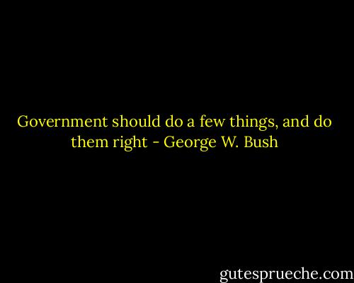 Government should do a few things, and do them right - George W. Bush