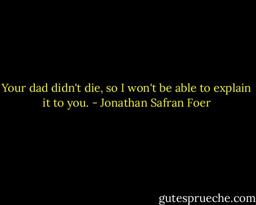 Your dad didn't die, so I won't be able to explain it to you. - Jonathan Safran Foer