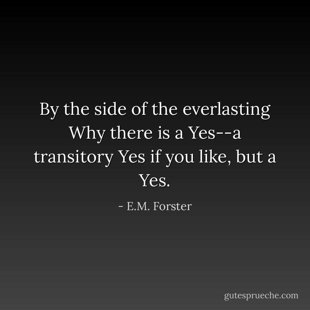 By the side of the everlasting Why there is a Yes--a transitory Yes if you like, but a Yes. - E.M. Forster