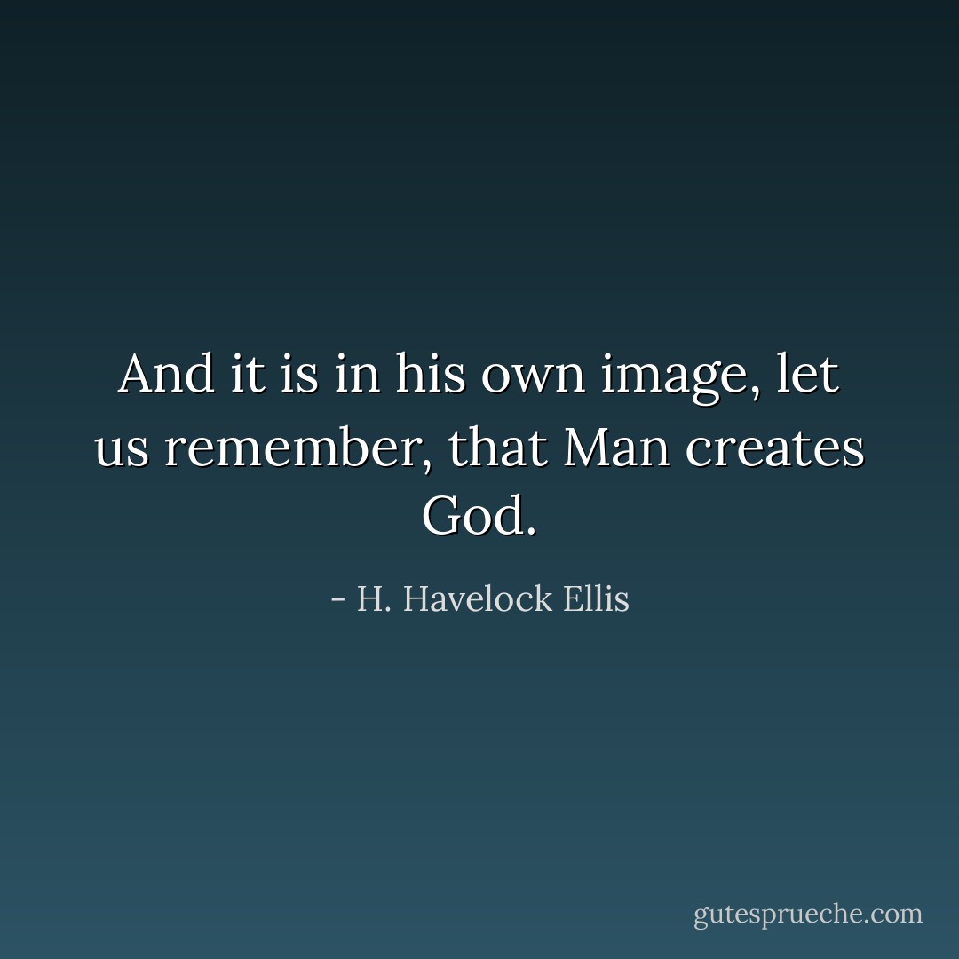 And it is in his own image, let us remember, that Man creates God. - H. Havelock Ellis