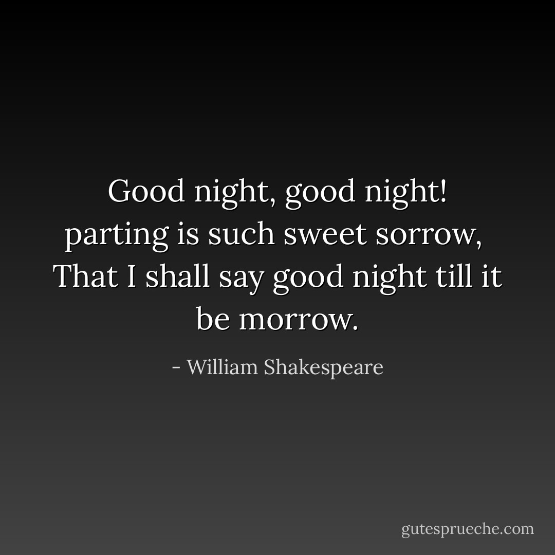 Good night, good night! parting is such sweet sorrow, <br />That I shall say good night till it be morrow. - William Shakespeare