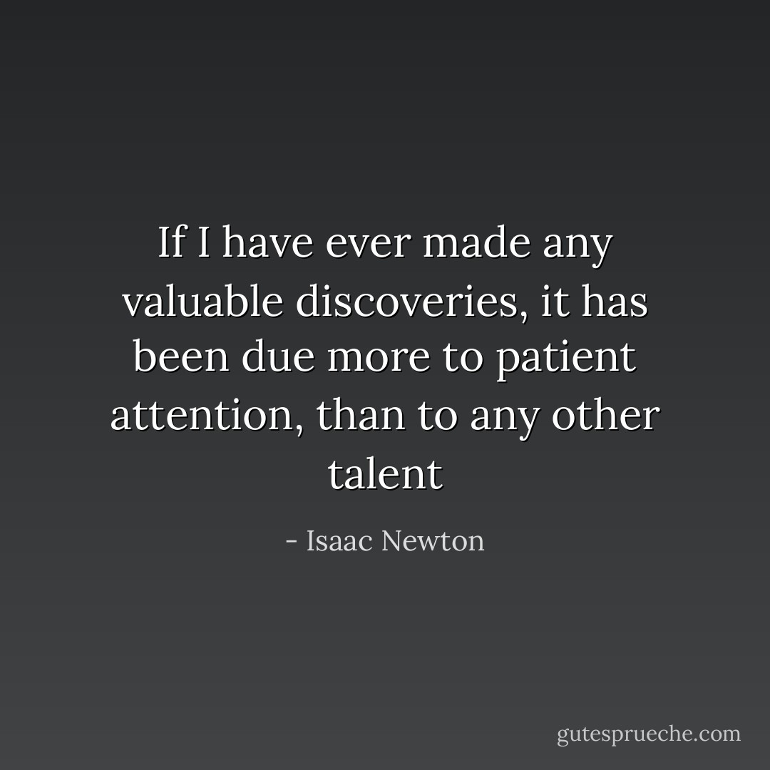 If I have ever made any valuable discoveries, it has been due more to patient attention, than to any other talent - Isaac Newton