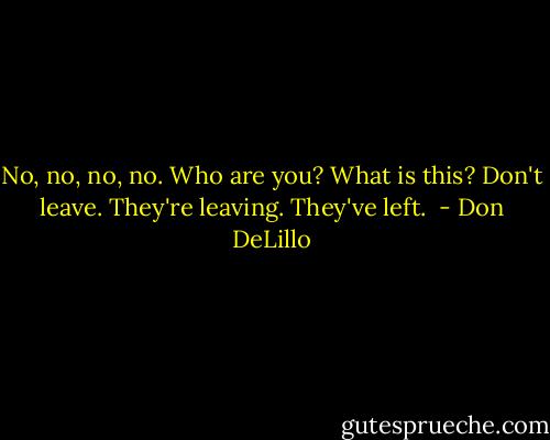 No, no, no, no. Who are you? What is this? Don't leave. They're leaving. They've left.  - Don DeLillo