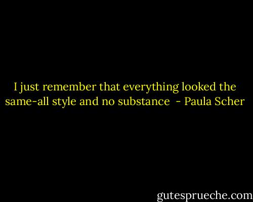 I just remember that everything looked the same-all style and no substance  - Paula Scher