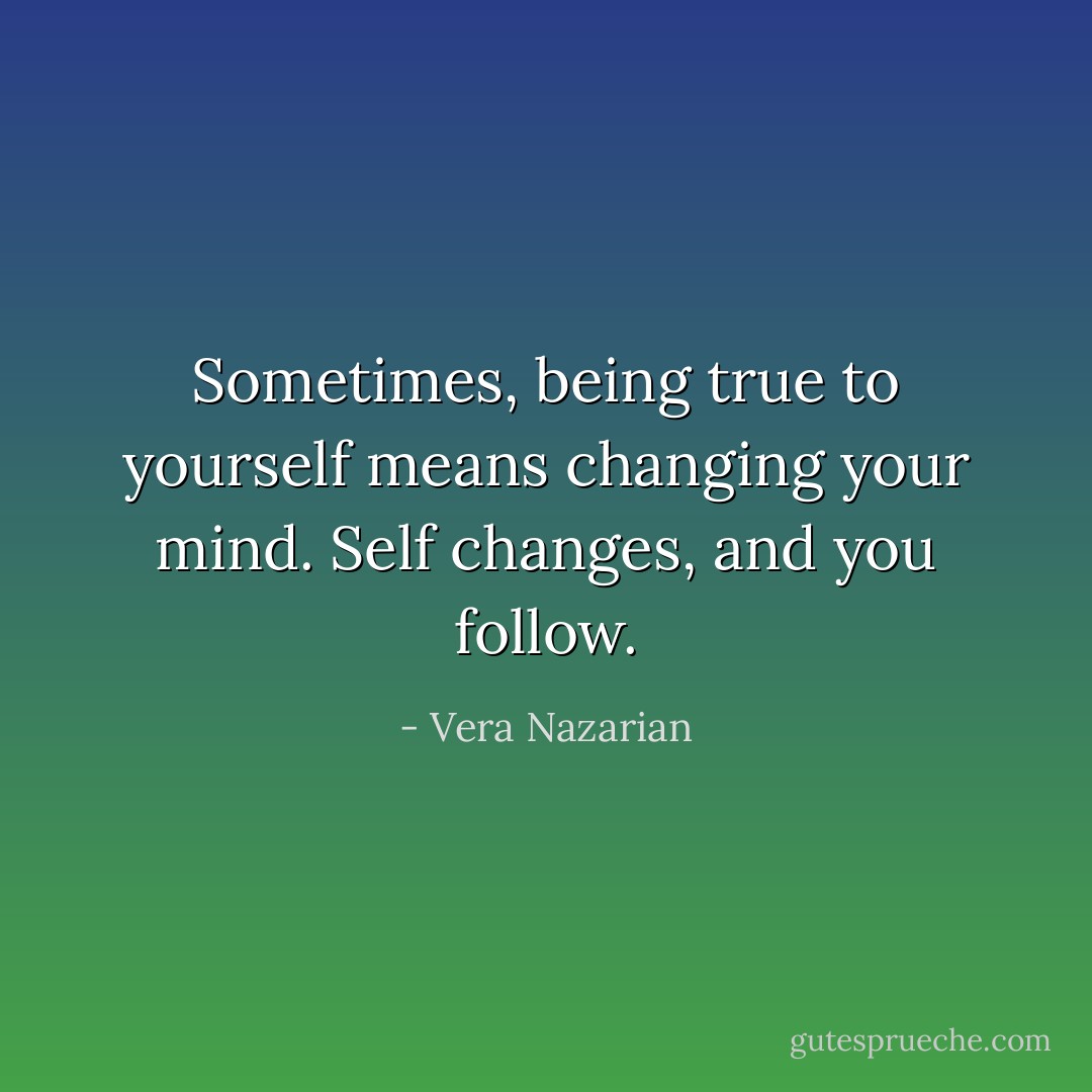 Sometimes, being true to yourself means changing your mind. Self changes, and you follow. - Vera Nazarian