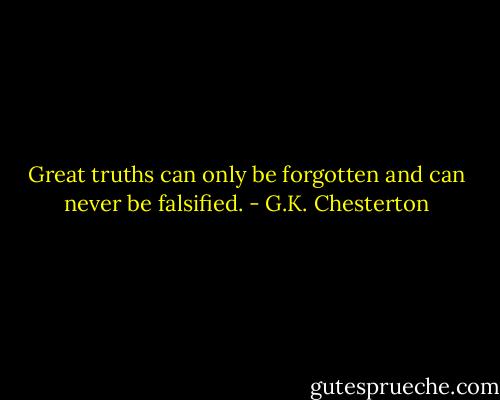 Great truths can only be forgotten and can never be falsified. - G.K. Chesterton